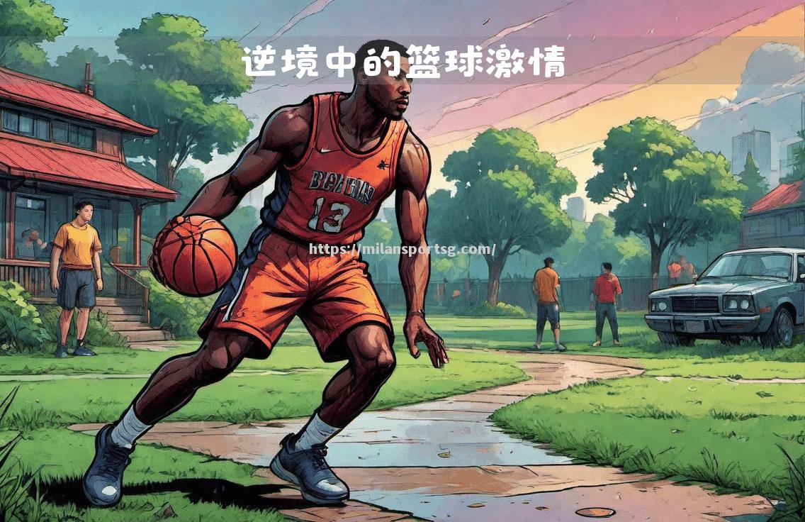 米兰体育-激情四射的篮球战场，精彩纷呈的冠军之路