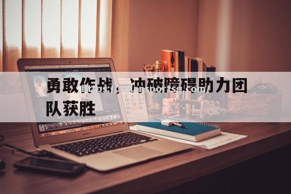 米兰体育-勇敢作战，冲破障碍助力团队获胜