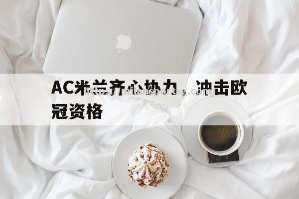 米兰体育-AC米兰齐心协力，冲击欧冠资格