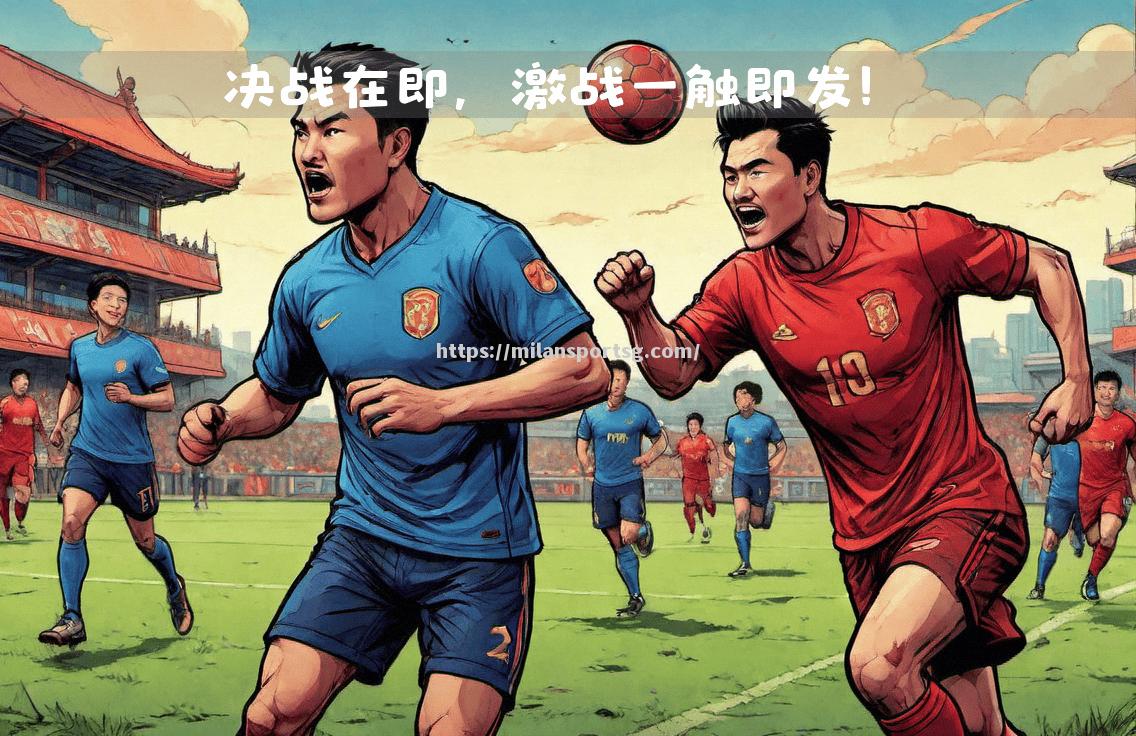 米兰体育-中超赛场情绪激烈，球队拼尽全力，实力过硬